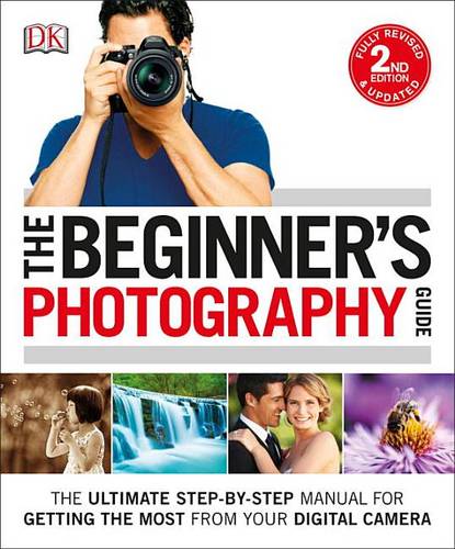 The Beginner&#39;s Photography Guide: The Ultimate Step-By-Step Manual for Getting the Most from Your Digital Camera