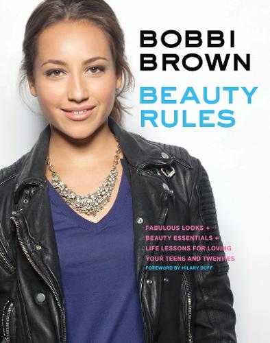 Bobbi Brown Beauty Rules: Fabulous Looks + Beauty Essentials + Life Lessons for Loving Your Teens and Twenties
