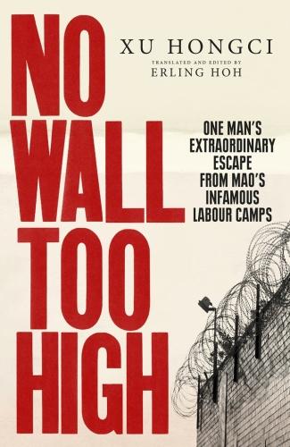 No Wall Too High: One Man&#39;s Extraordinary Escape from Mao&#39;s Infamous Labour Camps