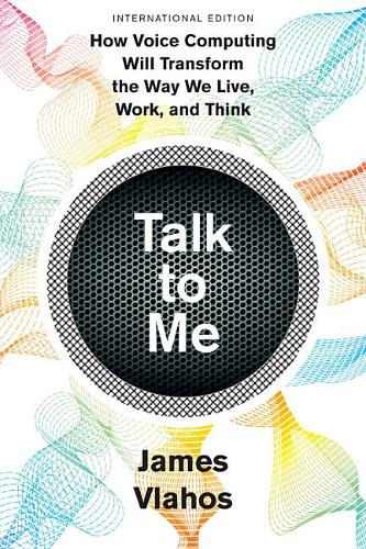 Talk to Me: How Voice Computing Will Transform the Way We Live, Work, and Think