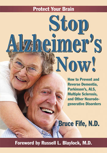 Stop Alzheimer&#39;s Now!: How to Prevent &amp; Reverse Dementia, Parkinson&#39;s, ALS, Multiple Sclerosis &amp; Other Neurodegenerative Disorders