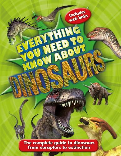 Everything You Need to Know About Dinosaurs: The complete guide to dinosaurs from eoraptors to extinction