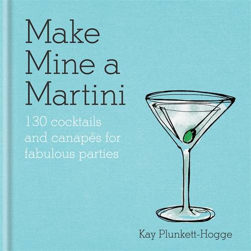 Make Mine a Martini: 130 Cocktails &amp; Canapes for Fabulous Parties
