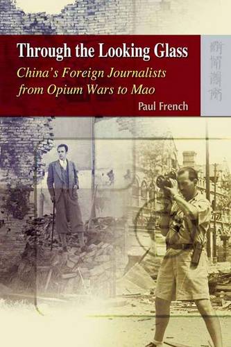 Through the Looking Glass - China&#39;s Foreign Journalists from Opium Wars to Mao