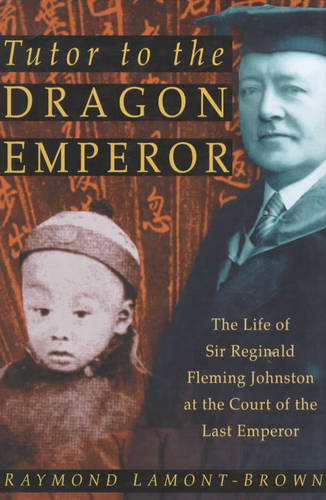 Tutor to the Dragon Emperor: The Life of Sir Reginald Fleming Johnston at the Court of the Last Emperor